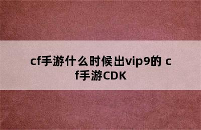 cf手游什么时候出vip9的 cf手游CDK